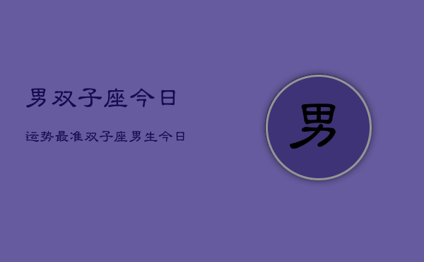 男双子座今日运势最准，双子座男生今日运势  第1张