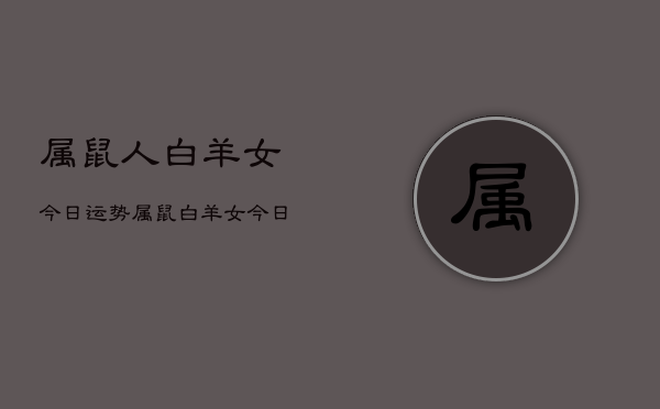 属鼠人白羊女今日运势，属鼠白羊女今日运程如何  第1张