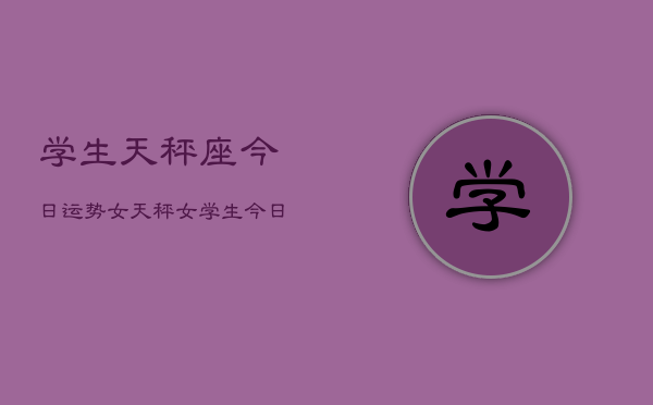 学生天秤座今日运势女，天秤女学生今日运程  第1张