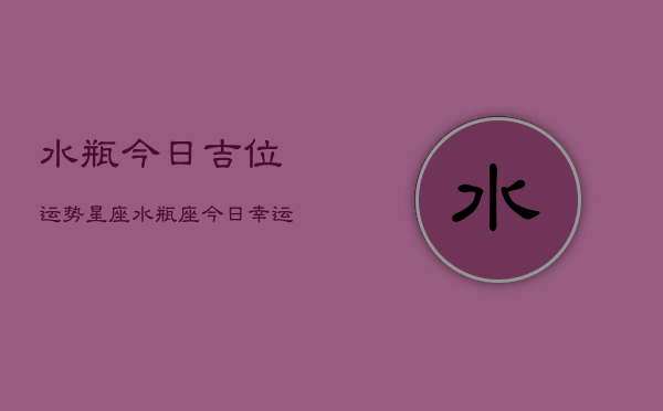 水瓶今日吉位运势星座，水瓶座今日幸运方位查询  第1张