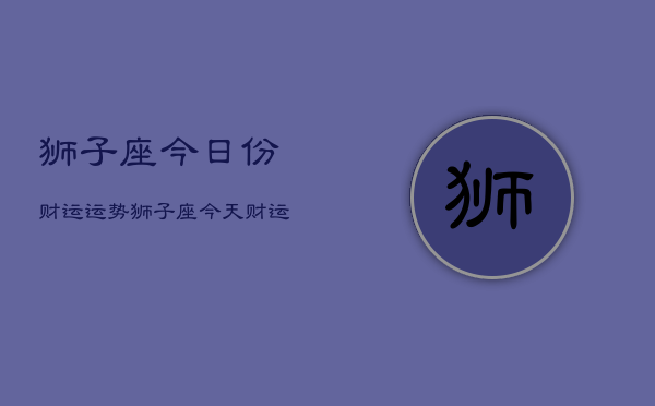 狮子座今日份财运运势，狮子座今天财运如何  第1张