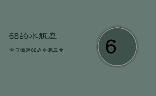 68的水瓶座今日运势，68岁水瓶座今日运程如何  第1张