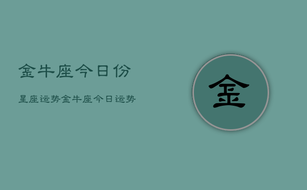 金牛座今日份星座运势，金牛座今日运势查询  第1张