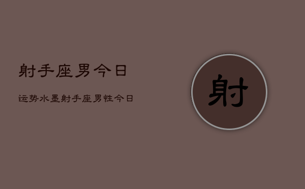 射手座男今日运势水墨，射手座男性今日运程水墨解析  第1张