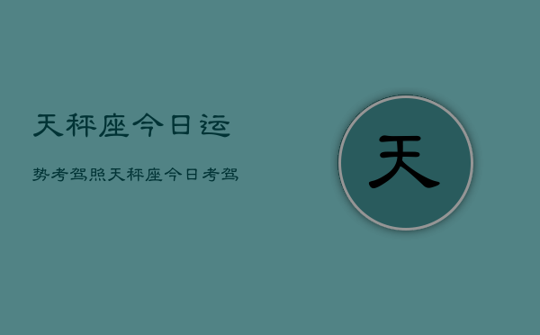 天秤座今日运势考驾照，天秤座今日考驾照运势如何  第1张