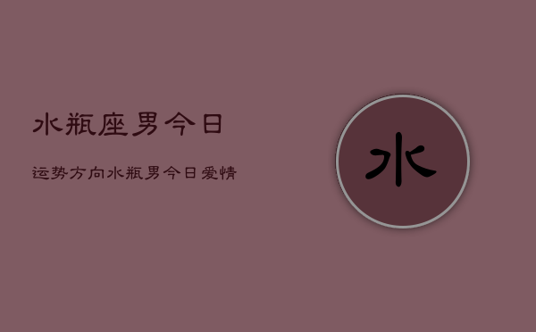 水瓶座男今日运势方向，水瓶男今日爱情工作财运运势