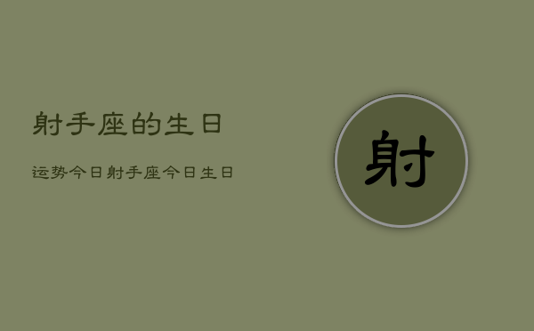 射手座的生日运势今日，射手座今日生日运势如何  第1张