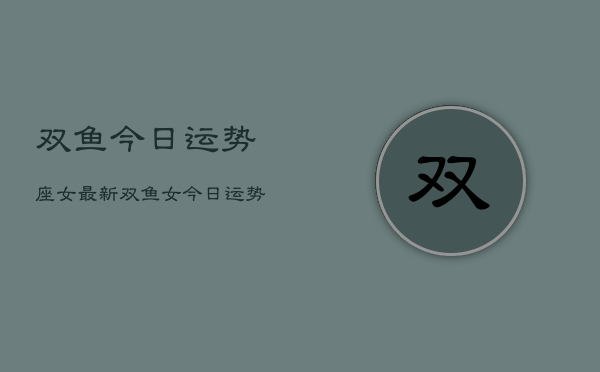 双鱼今日运势座女最新，双鱼女今日运势