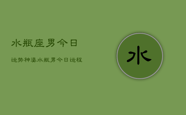 水瓶座男今日运势神婆，水瓶男今日运程  第1张