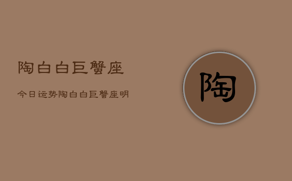 陶白白巨蟹座今日运势，陶白白巨蟹座明日运势预测  第1张