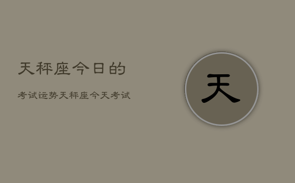 天秤座今日的考试运势，天秤座今天考试运如何  第1张