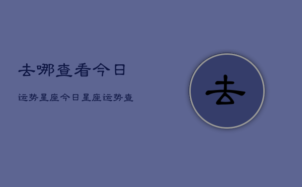 去哪查看今日运势星座，今日星座运势查询方法  第1张