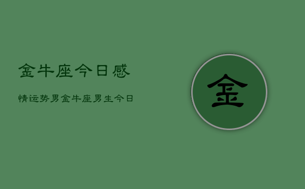 金牛座今日感情运势男，金牛座男生今日爱情运  第1张