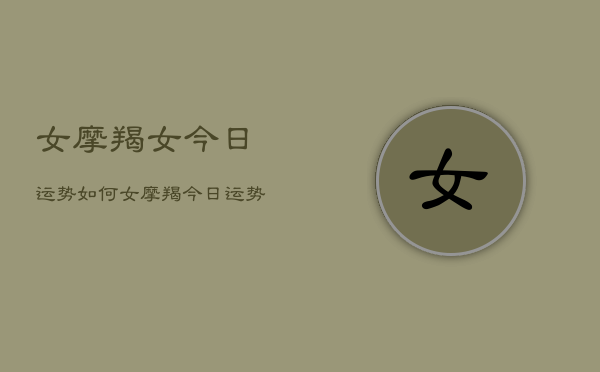 女摩羯女今日运势如何，女摩羯今日运势  第1张