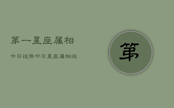 第一星座属相今日运势，今日星座属相运势查询  第1张