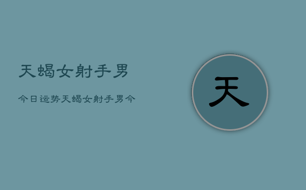 天蝎女射手男今日运势，天蝎女射手男今日爱情运  第1张