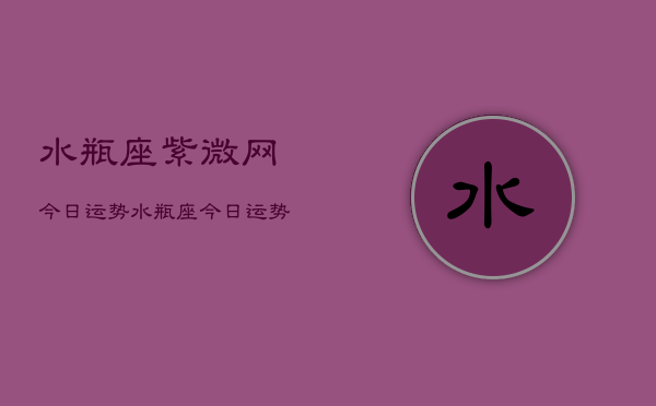 水瓶座紫微网今日运势，水瓶座今日运势