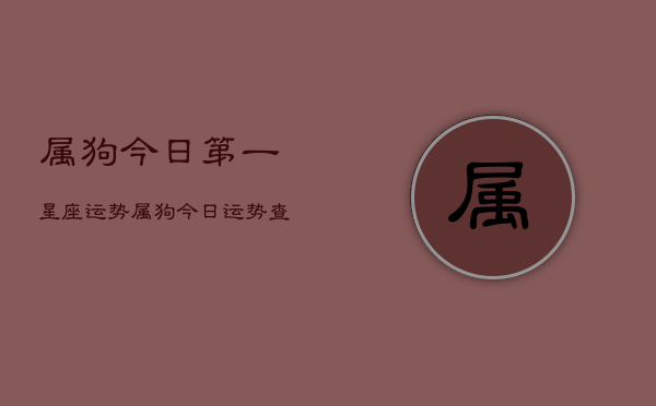 属狗今日第一星座运势，属狗今日运势查询  第1张