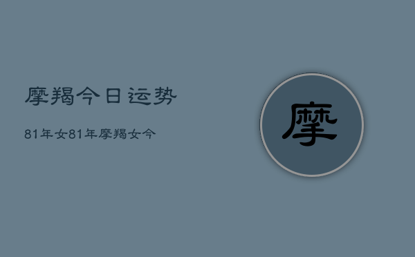 摩羯今日运势81年女，81年摩羯女今日运势详解  第1张