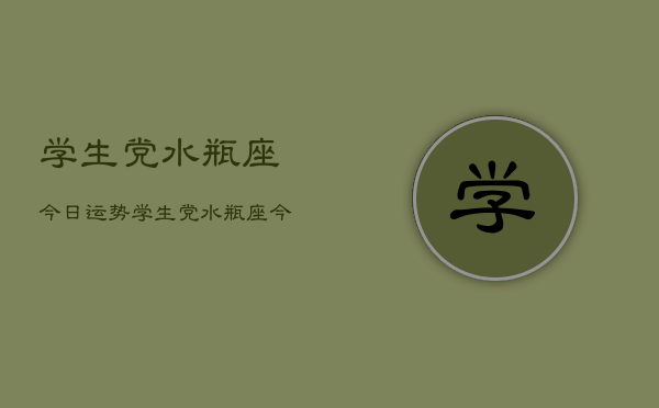 学生党水瓶座今日运势，学生党水瓶座今日爱情运如何  第1张