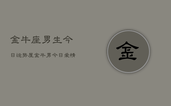 金牛座男生今日运势屋，金牛男今日爱情财运如何  第1张