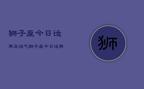 狮子座今日运势及运气，狮子座今日运势  第1张