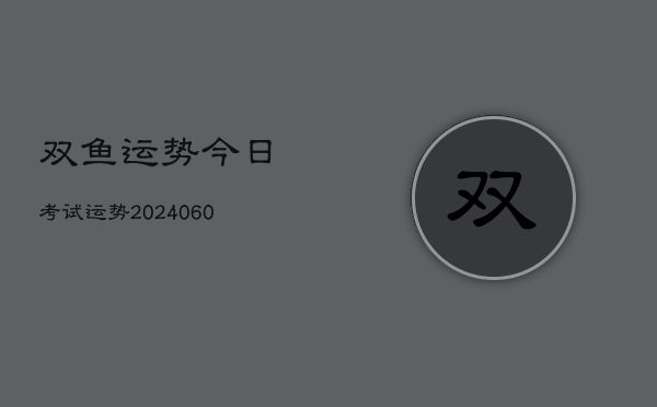双鱼运势今日考试运势(20240608)  第1张