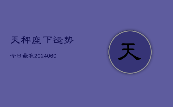 天秤座下运势今日最准(20240608)