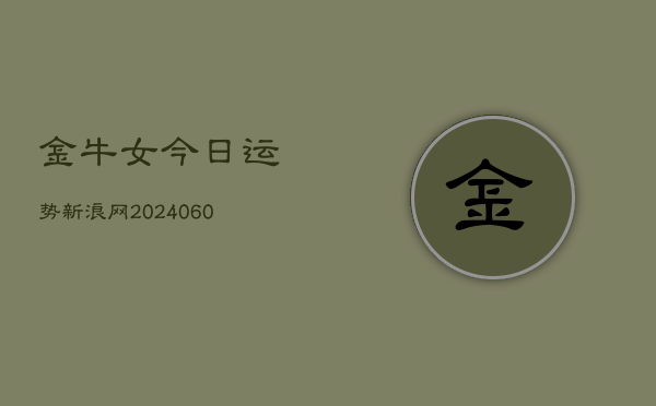 金牛女今日运势新浪网(20240608)  第1张