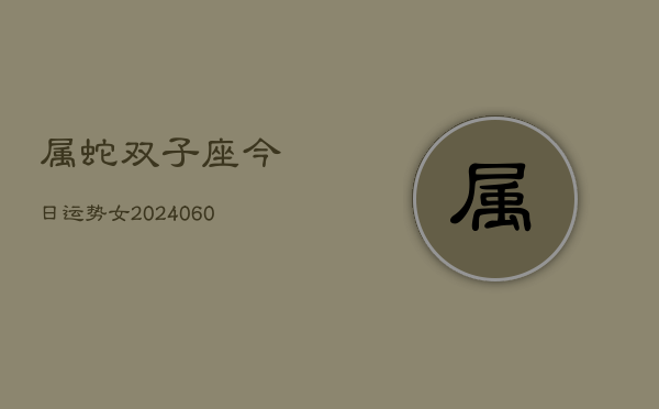 属蛇双子座今日运势女(20240608)  第1张