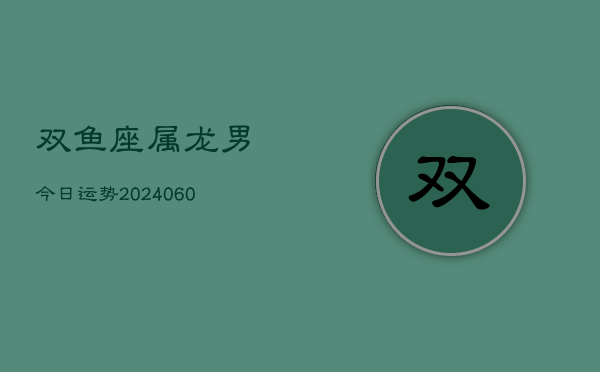双鱼座属龙男今日运势(20240608)  第1张