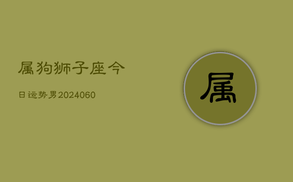 属狗狮子座今日运势男(20240608)  第1张