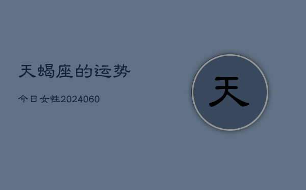 天蝎座的运势今日女性(20240608)