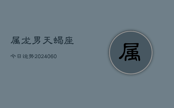 属龙男天蝎座今日运势(20240608)  第1张