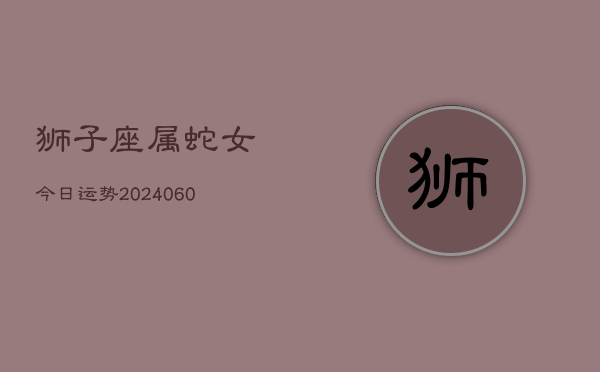 狮子座属蛇女今日运势(20240608)  第1张