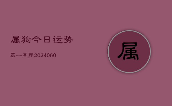 属狗今日运势第一星座(20240608)  第1张