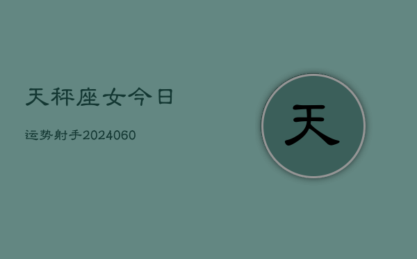 天秤座女今日运势射手(20240608)  第1张