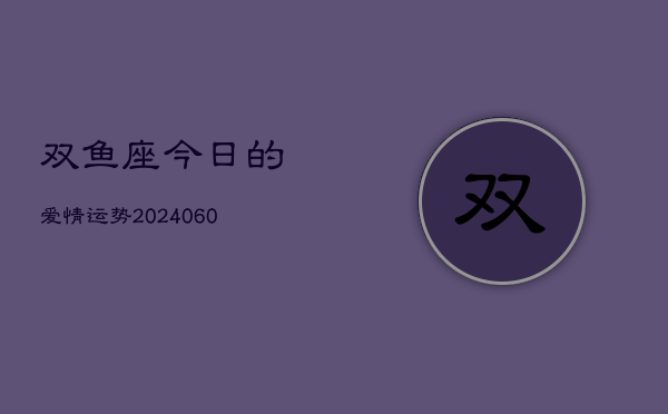 双鱼座今日的爱情运势(20240608)  第1张