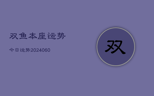 双鱼本座运势今日运势(20240608)