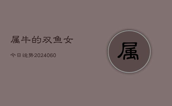 属牛的双鱼女今日运势(20240608)  第1张