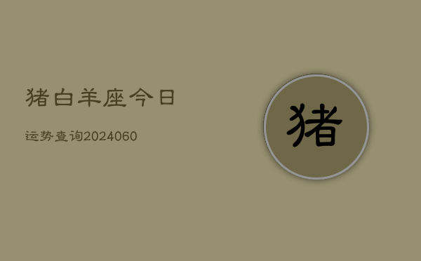 猪白羊座今日运势查询(20240608)  第1张