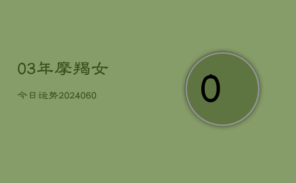 03年摩羯女今日运势(20240608)