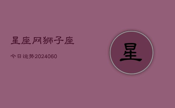 星座网狮子座今日运势(20240609)