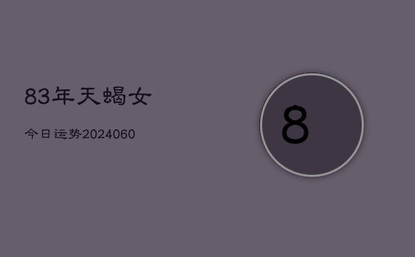 83年天蝎女今日运势(20240609)