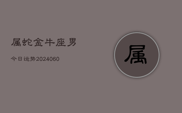 属蛇金牛座男今日运势(20240609)  第1张
