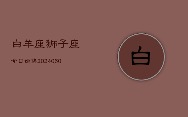 白羊座狮子座今日运势(20240609)