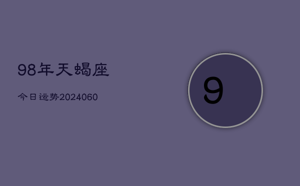 98年天蝎座今日运势(20240609)