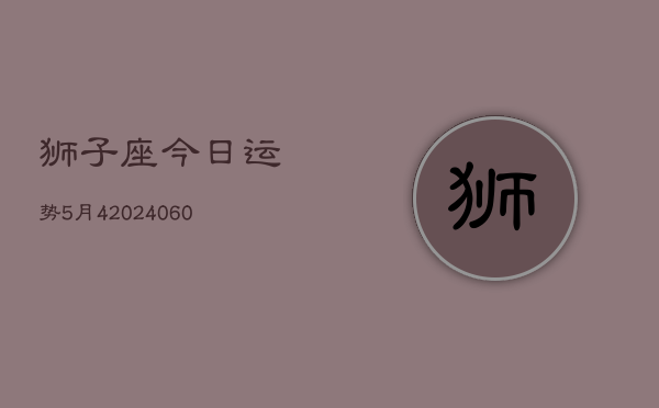 狮子座今日运势5月4(20240609)  第1张