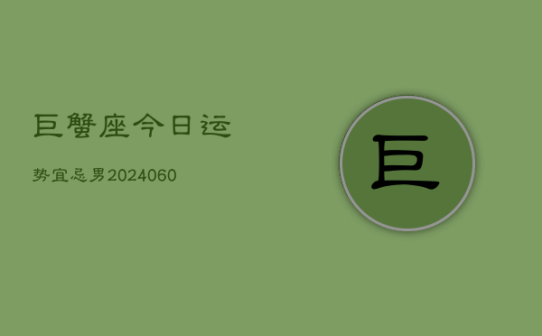 巨蟹座今日运势宜忌男(20240609)  第1张