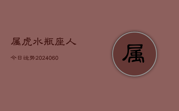 属虎水瓶座人今日运势(20240609)  第1张